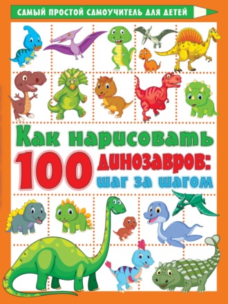 . Как нарисовать 100 динозавров. Шаг за шагом