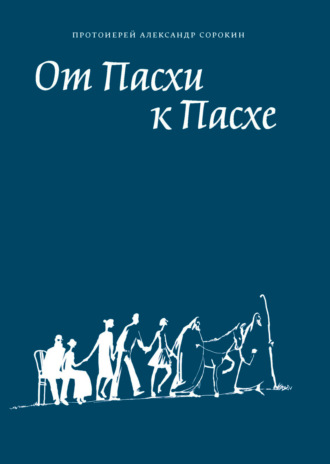 Протоиерей Александр Сорокин. От Пасхи к Пасхе. Пособие по катехизации, или оглашению, составленное на основе многолетнего опыта в Феодоровском соборе в Санкт-Петербурге