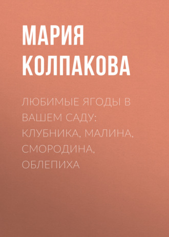 Мария Колпакова. Любимые ягоды в вашем саду: клубника, малина, смородина, облепиха