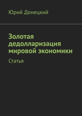 Юрий Донецкий. Золотая дедолларизация мировой экономики. Статья
