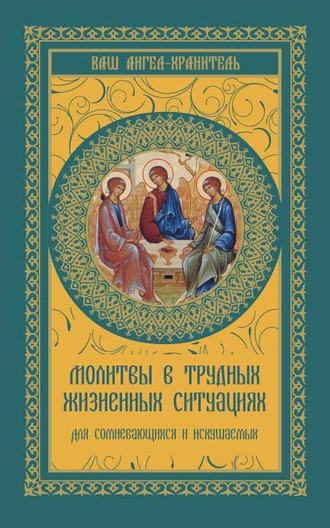 . Молитвы в трудных жизненных ситуациях. Для сомневающихся и искушаемых