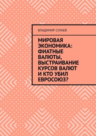 Владимир Сулаев. Мировая экономика: фиатные валюты, выстраивание курсов валют и кто убил Евросоюз?