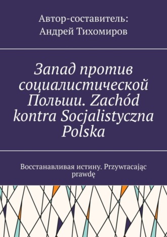 . Запад против социалистической Польши. Zachód kontra Socjalistyczna Polska. Восстанавливая истину. Przywracając prawdę