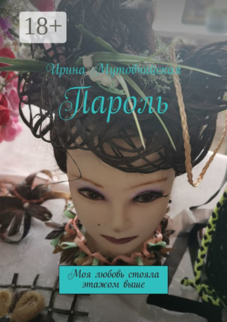 Ирина Мутовчийская. Пароль. Моя любовь стояла этажом выше