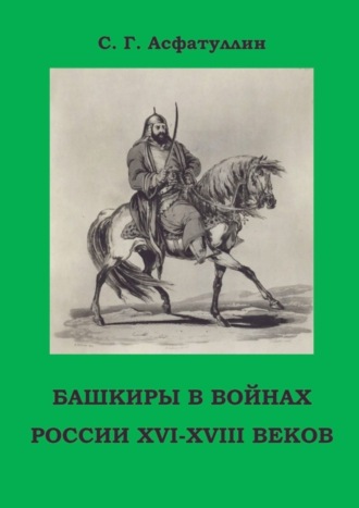 С. Г. Асфатуллин. Башкиры в войнах России XVI – XVIII веков. 2-е, доп. изд.