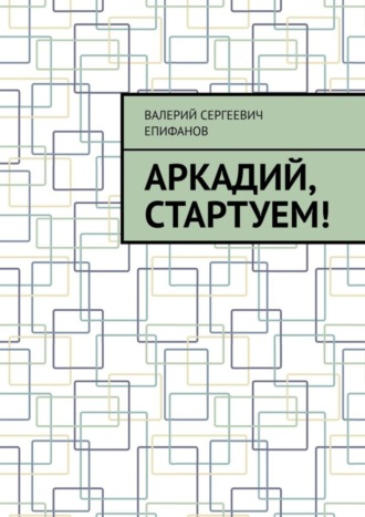 Валерий Сергеевич Епифанов. Аркадий, стартуем!