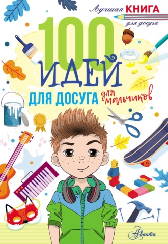 . 100 идей для досуга для мальчиков