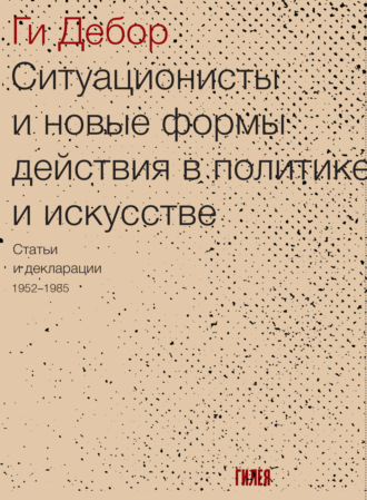 Ги Дебор. Ситуационисты и новые формы действия в политике и искусстве. Статьи и декларации 1952–1985