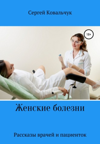 Сергей Васильевич Ковальчук. Женские болезни. Рассказы врачей и пациенток