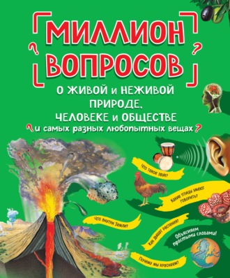 . Миллион вопросов о живой и неживой природе, человеке и обществе и самых разных любопытных вещах