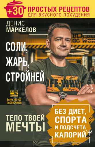 Денис Маркелов. Соли, жарь, стройней. Тело твоей мечты без диет, спорта и подсчета калорий. + 30 простых рецептов для вкусного похудения