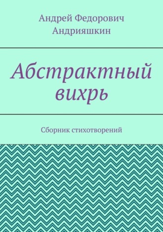 Андрей Федорович Андрияшкин. Абстрактный вихрь. Сборник стихотворений
