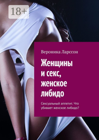 Вероника Ларссон. Женщины и секс, женское либидо. Сексуальный аппетит. Что убивает женское либидо?