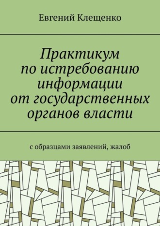 . Практикум по истребованию информации от государственных органов власти. C образцами заявлений, жалоб