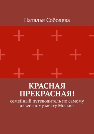Наталья Соболева. Красная прекрасная! Семейный путеводитель по самому известному месту Москвы