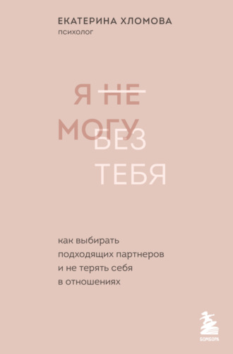 . Я не могу без тебя. Как выбирать подходящих партнеров и не терять себя в отношениях