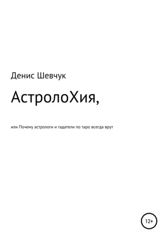 Денис Александрович Шевчук. АстролоХия, или Почему астрологи и гадатели по таро всегда врут