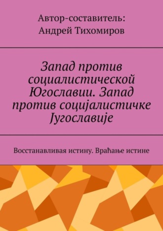 Андрей Тихомиров. Запад против социалистической Югославии. Запад против социјалистичке Југославије. Восстанавливая истину. Враћање истине