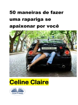 Celine Claire. 50 Maneiras De Fazer Uma Rapariga Se Apaixonar Por Você