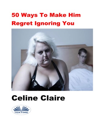 Celine Claire. 50 Ways To Make Him Regret Ignoring You