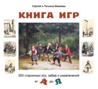 Сергей Макеев. Книга игр. 300 старинных игр, забав и развлечений от А до Я