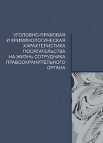 Коллектив авторов. Уголовно-правовая и криминологическая характеристика посягательства на жизнь сотрудника правоохранительного органа