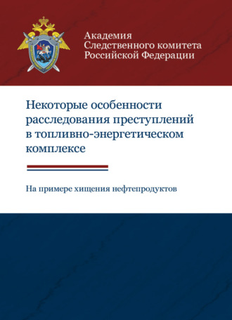 Коллектив авторов. Некоторые особенности расследования преступлений в топливно-энергетическом комплексе (на примере хищения нефтепродуктов)