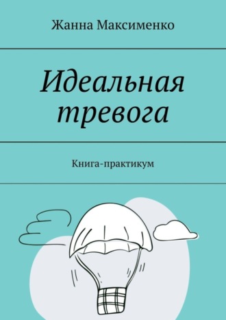 Жанна Максименко. Идеальная тревога. Книга-практикум