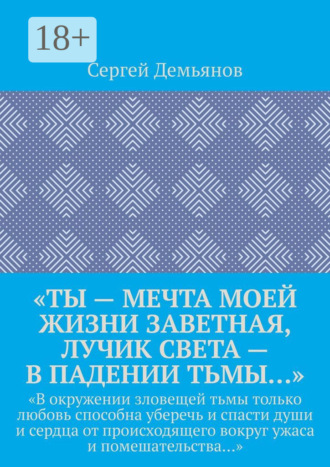 Сергей Демьянов. «Ты – мечта моей жизни заветная, лучик света – в падении тьмы…». «В окружении зловещей тьмы только любовь способна уберечь и спасти души и сердца от происходящего вокруг ужаса и помешательства…»