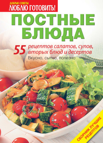. Постные блюда. 55 рецептов салатов, супов, вторых блюд и десертов
