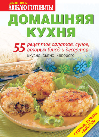 . Домашняя кухня. 55 рецептов салатов, супов, вторых блюд и десертов