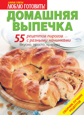 . Домашняя выпечка. 55 рецептов пирогов с разными начинками