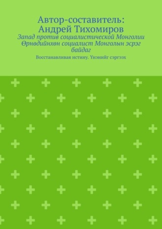 Андрей Тихомиров. Запад против социалистической Монголии. Өрнөдийнхөн социалист Монголын эсрэг байдаг. Восстанавливая истину. Үнэнийг сэргээх
