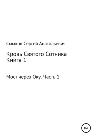 Сергей Анатольевич Смыков. Кровь Святого Сотника. Книга 1. Мост через Оку. Часть 1