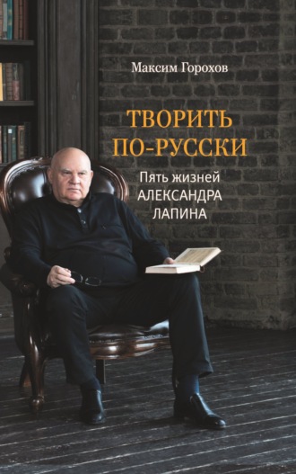 Максим Горохов. Творить по-русски. Пять жизней Александра Лапина