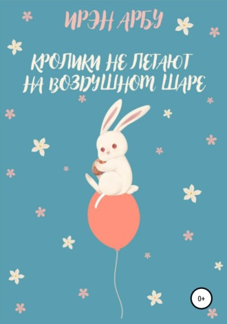 Ирэн Арбу. Кролики не летают на воздушном шаре