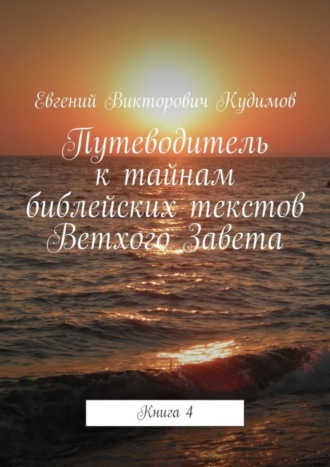 Евгений Викторович Кудимов. Путеводитель к тайнам библейских текстов Ветхого Завета. Книга 4