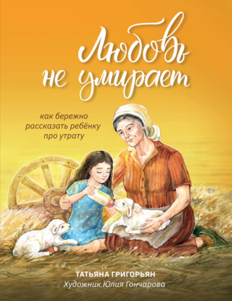 Татьяна Григорьян. Любовь не умирает. Как бережно рассказать ребенку про утрату