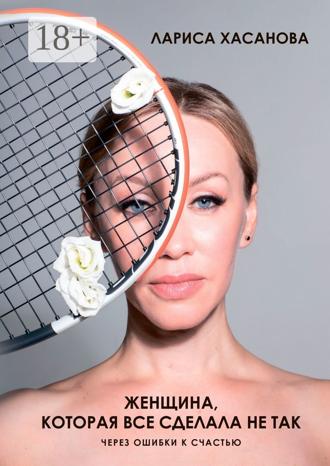 Лариса Хасанова. Женщина, которая все сделала не так. Через ошибки к счастью