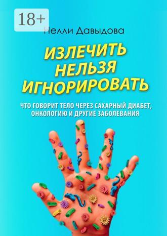 Нелли Давыдова. Излечить нельзя игнорировать. Что говорит тело через сахарный диабет, онкологию и другие заболевания