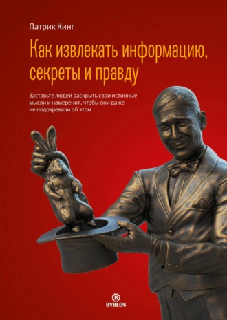 Патрик Кинг. Как извлекать информацию, секреты и правду. Заставьте людей раскрыть свои истинные мысли и намерения, чтобы они даже не подозревали об этом