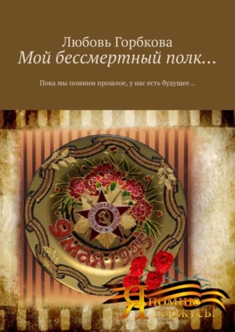 Любовь Горбкова. Мой бессмертный полк… Пока мы помним прошлое, у нас есть будущее…