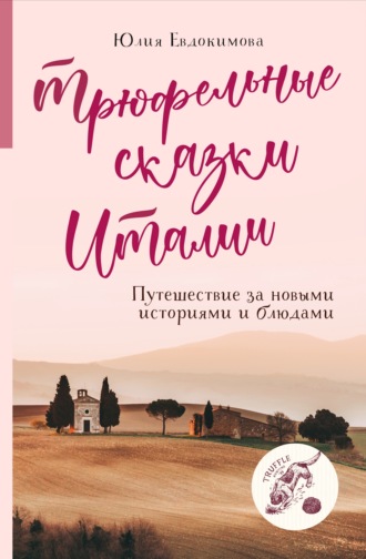 . Трюфельные сказки Италии. Путешествие за новыми историями и блюдами