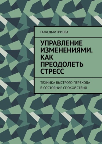 Галя Дмитриева. Управление изменениями. Как преодолеть стресс. Техника быстрого перехода в состояние спокойствия