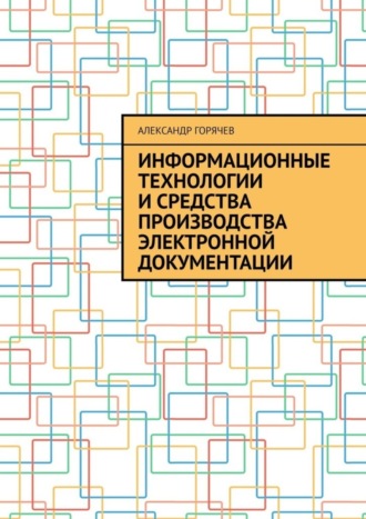 Александр Горячев. Информационные технологии и средства производства электронной документации