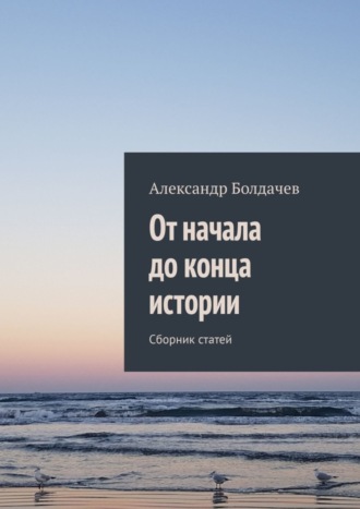 Александр Болдачев. От начала до конца истории. Сборник статей