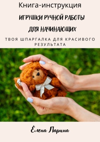 . Книга-инструкция «Игрушки ручной работы для начинающих». Твоя шпаргалка для красивого результата