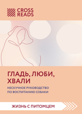 Коллектив авторов. Саммари книги «Гладь, люби, хвали. Нескучное руководство по воспитанию собаки»