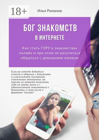 Илья Романов. Бог знакомств в интернете. Как стать гуру в знакомствах онлайн и при этом не разучиться общаться с девушками вживую