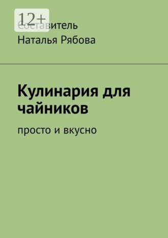Наталья Рябова. Кулинария для чайников. Просто и вкусно